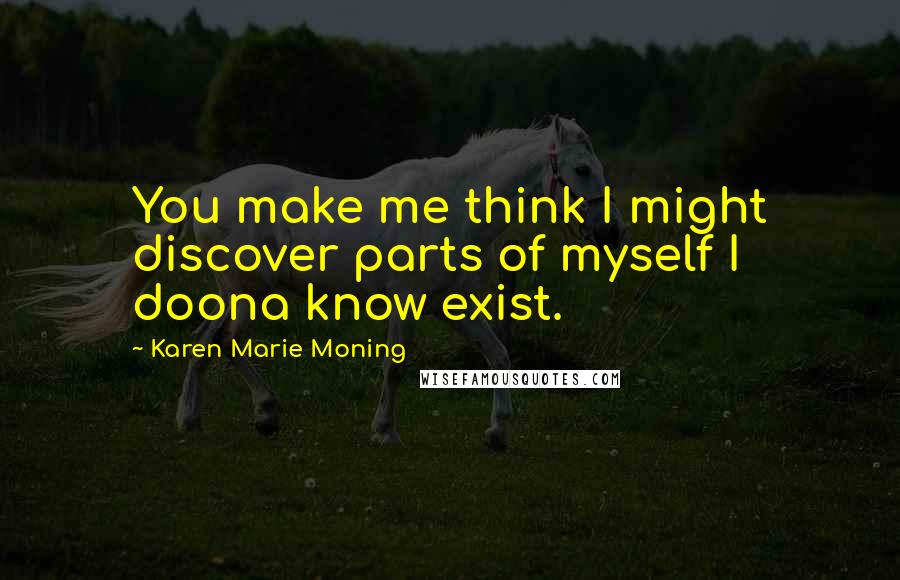 Karen Marie Moning Quotes: You make me think I might discover parts of myself I doona know exist.