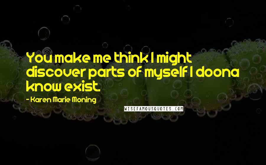 Karen Marie Moning Quotes: You make me think I might discover parts of myself I doona know exist.