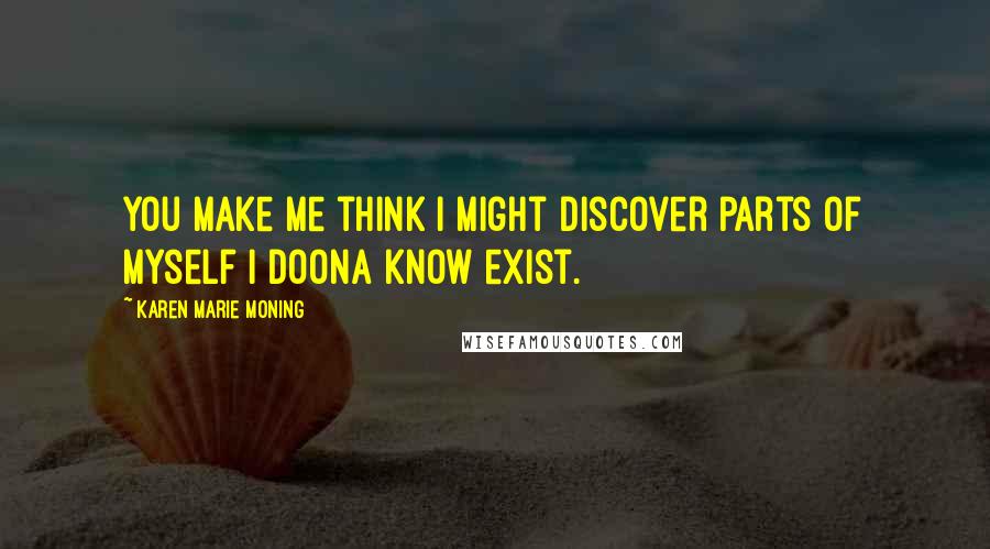 Karen Marie Moning Quotes: You make me think I might discover parts of myself I doona know exist.