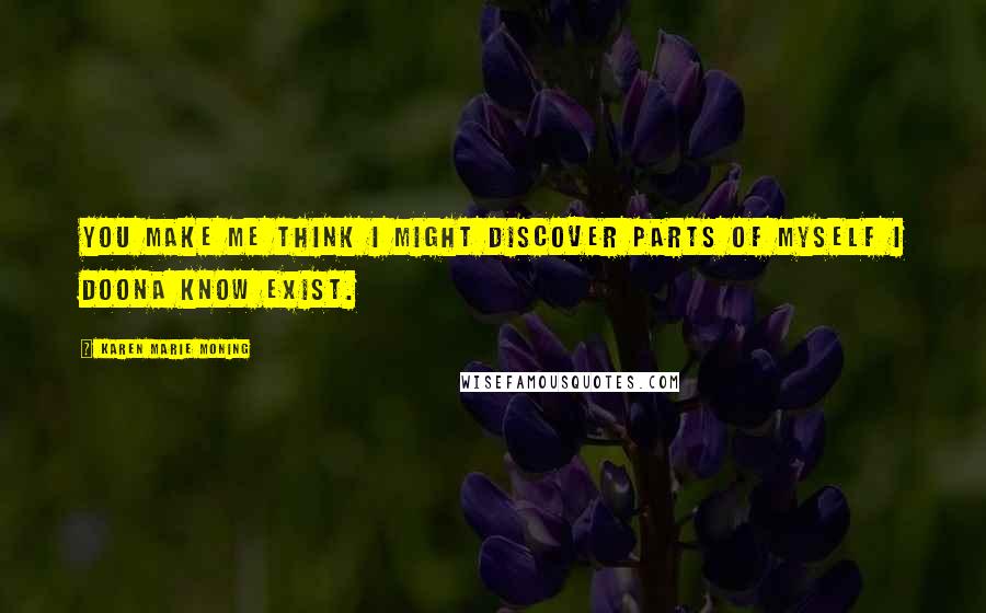 Karen Marie Moning Quotes: You make me think I might discover parts of myself I doona know exist.