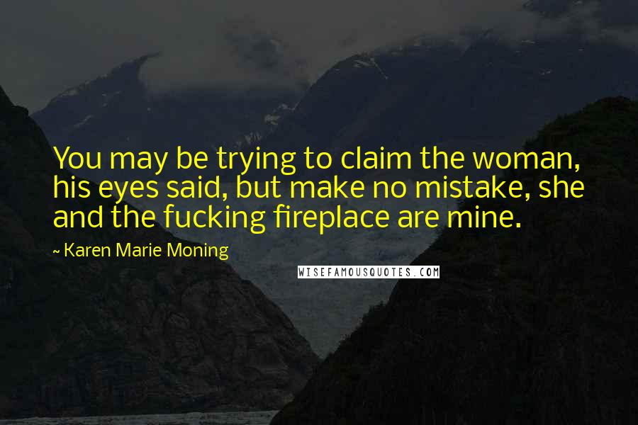 Karen Marie Moning Quotes: You may be trying to claim the woman, his eyes said, but make no mistake, she and the fucking fireplace are mine.