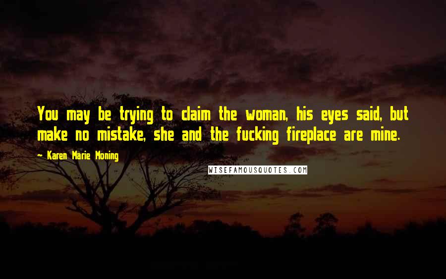 Karen Marie Moning Quotes: You may be trying to claim the woman, his eyes said, but make no mistake, she and the fucking fireplace are mine.