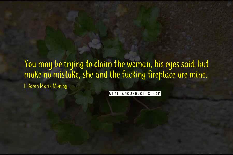 Karen Marie Moning Quotes: You may be trying to claim the woman, his eyes said, but make no mistake, she and the fucking fireplace are mine.