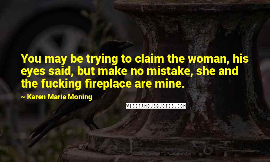 Karen Marie Moning Quotes: You may be trying to claim the woman, his eyes said, but make no mistake, she and the fucking fireplace are mine.