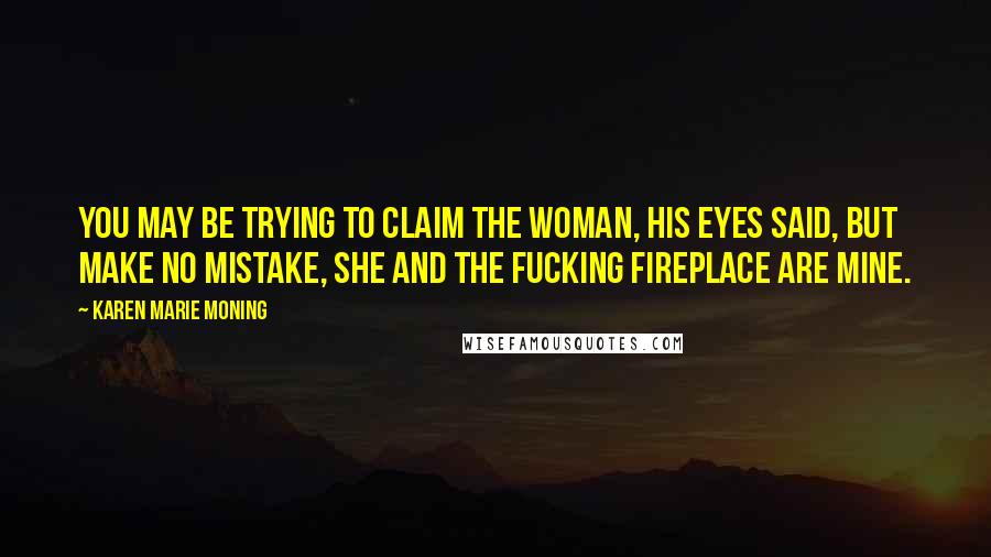 Karen Marie Moning Quotes: You may be trying to claim the woman, his eyes said, but make no mistake, she and the fucking fireplace are mine.