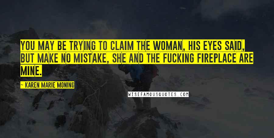 Karen Marie Moning Quotes: You may be trying to claim the woman, his eyes said, but make no mistake, she and the fucking fireplace are mine.