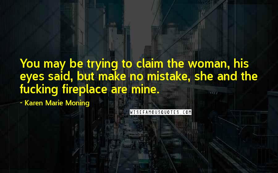 Karen Marie Moning Quotes: You may be trying to claim the woman, his eyes said, but make no mistake, she and the fucking fireplace are mine.