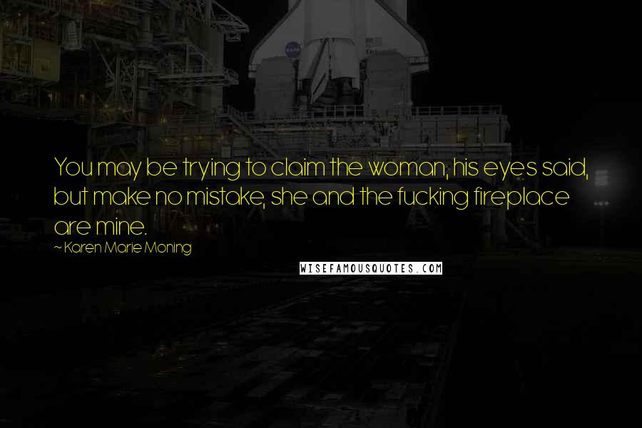 Karen Marie Moning Quotes: You may be trying to claim the woman, his eyes said, but make no mistake, she and the fucking fireplace are mine.