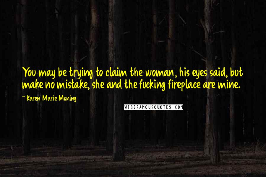 Karen Marie Moning Quotes: You may be trying to claim the woman, his eyes said, but make no mistake, she and the fucking fireplace are mine.