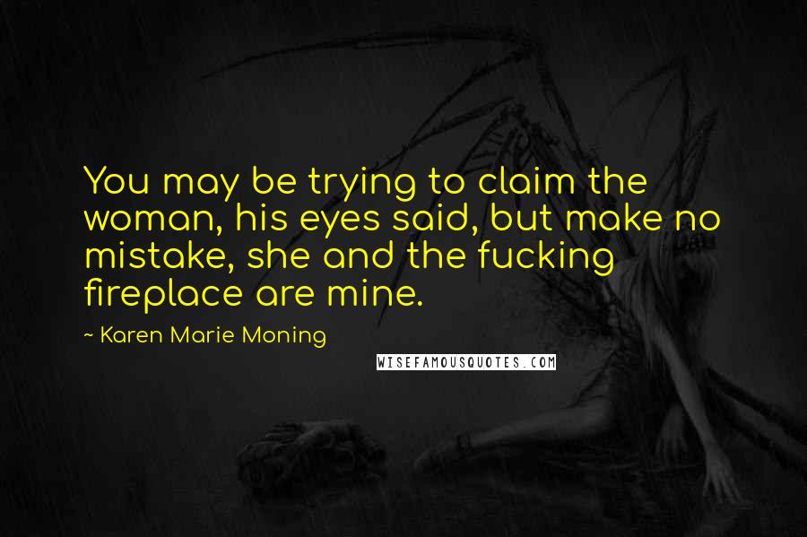 Karen Marie Moning Quotes: You may be trying to claim the woman, his eyes said, but make no mistake, she and the fucking fireplace are mine.
