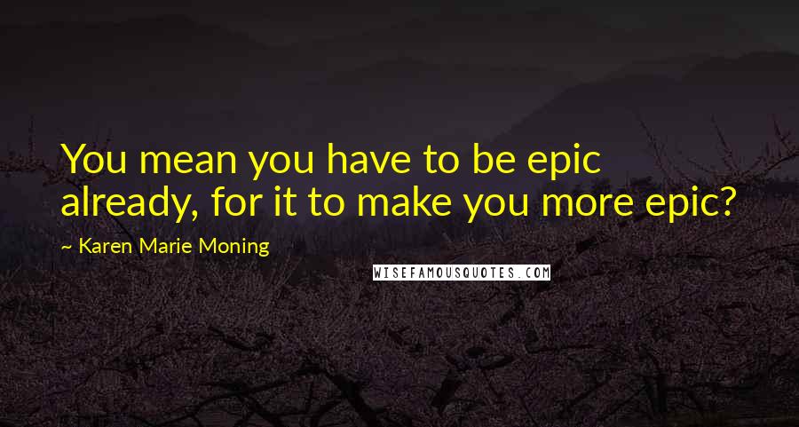 Karen Marie Moning Quotes: You mean you have to be epic already, for it to make you more epic?