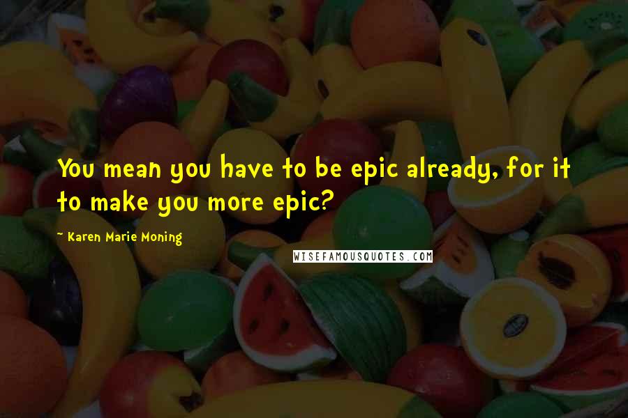 Karen Marie Moning Quotes: You mean you have to be epic already, for it to make you more epic?