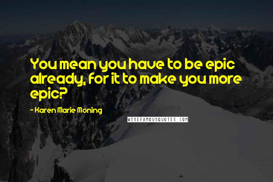 Karen Marie Moning Quotes: You mean you have to be epic already, for it to make you more epic?