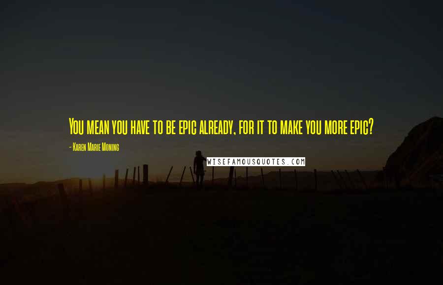Karen Marie Moning Quotes: You mean you have to be epic already, for it to make you more epic?