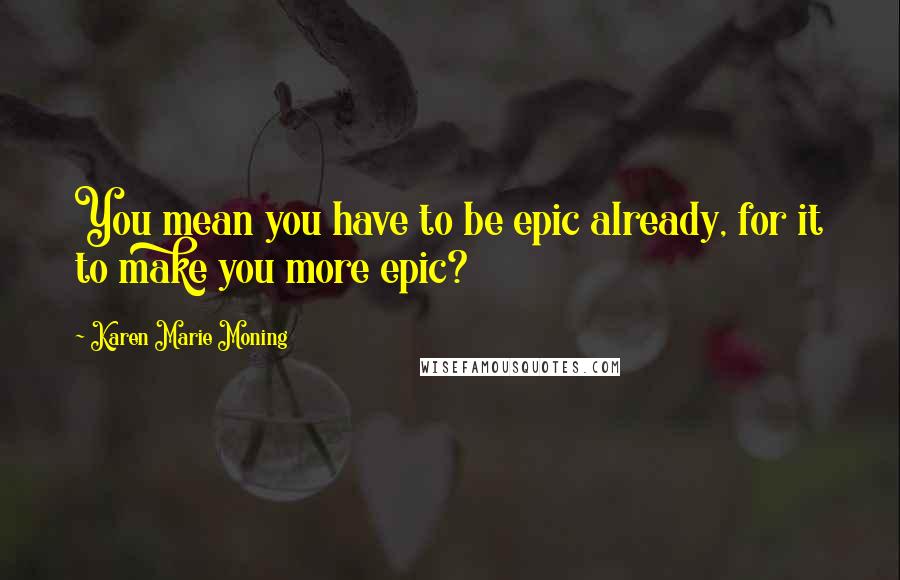 Karen Marie Moning Quotes: You mean you have to be epic already, for it to make you more epic?