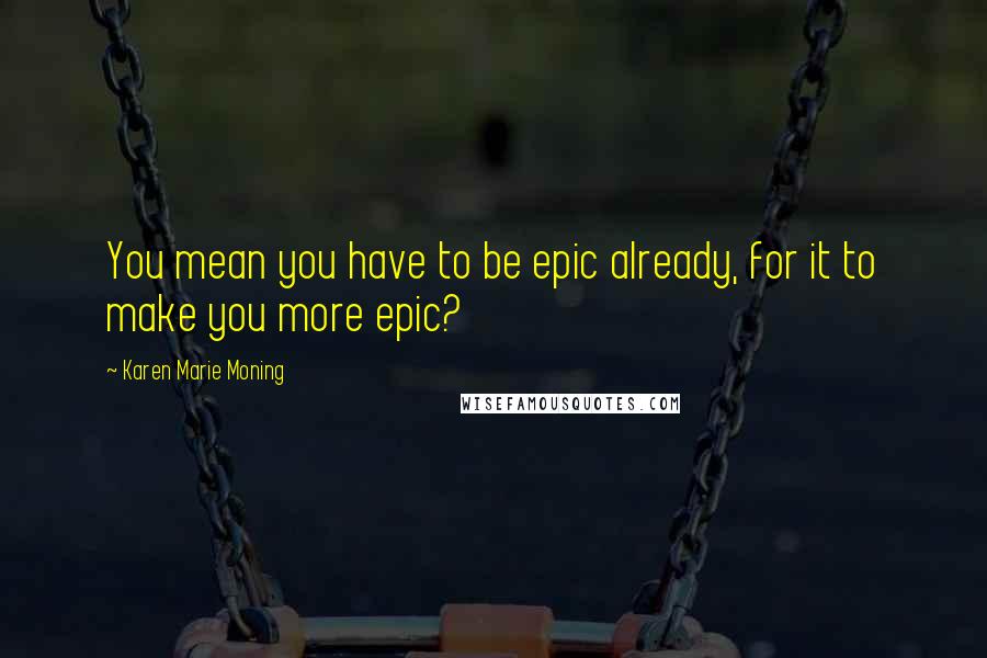 Karen Marie Moning Quotes: You mean you have to be epic already, for it to make you more epic?