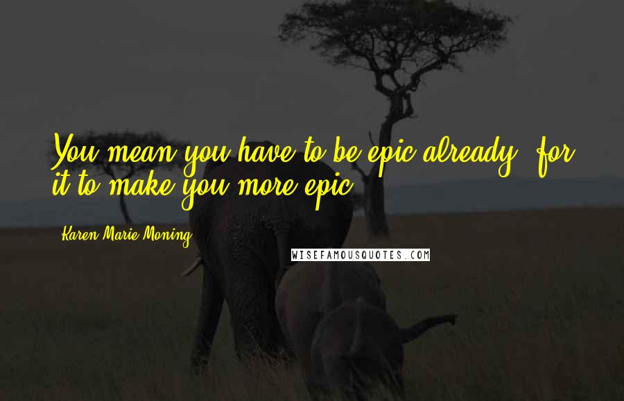 Karen Marie Moning Quotes: You mean you have to be epic already, for it to make you more epic?