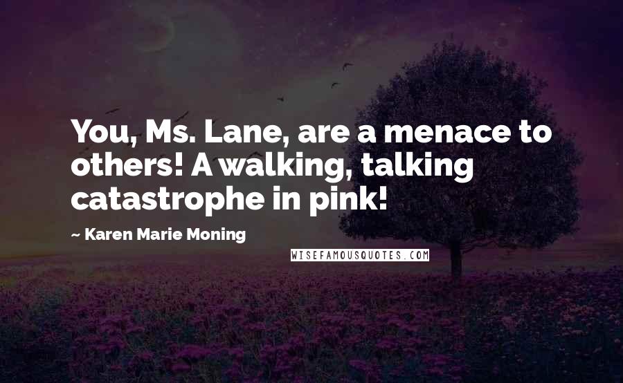 Karen Marie Moning Quotes: You, Ms. Lane, are a menace to others! A walking, talking catastrophe in pink!