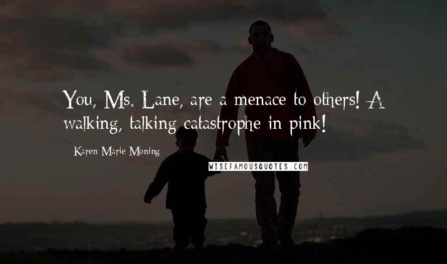 Karen Marie Moning Quotes: You, Ms. Lane, are a menace to others! A walking, talking catastrophe in pink!