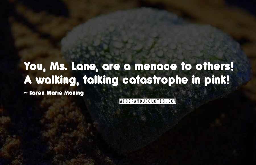 Karen Marie Moning Quotes: You, Ms. Lane, are a menace to others! A walking, talking catastrophe in pink!