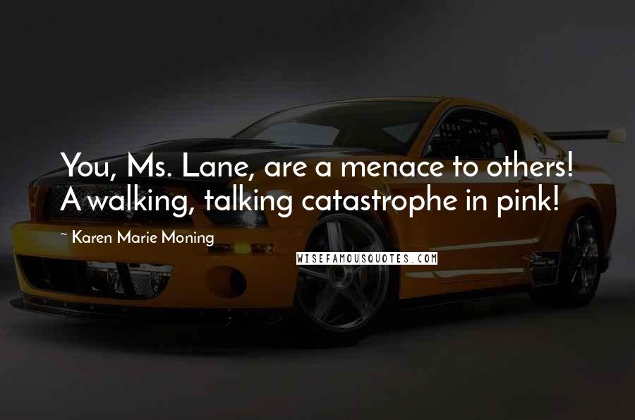 Karen Marie Moning Quotes: You, Ms. Lane, are a menace to others! A walking, talking catastrophe in pink!