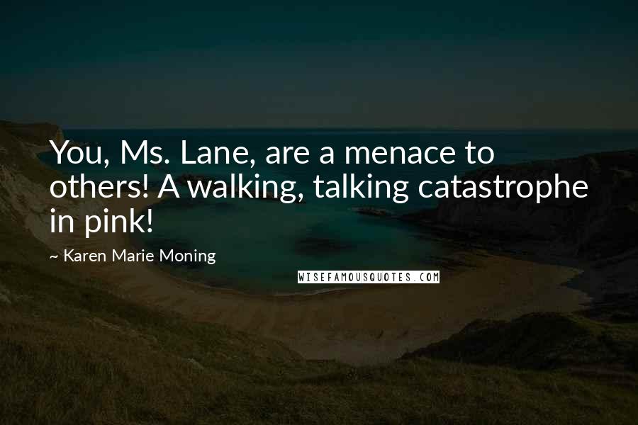 Karen Marie Moning Quotes: You, Ms. Lane, are a menace to others! A walking, talking catastrophe in pink!