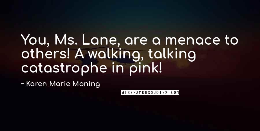 Karen Marie Moning Quotes: You, Ms. Lane, are a menace to others! A walking, talking catastrophe in pink!