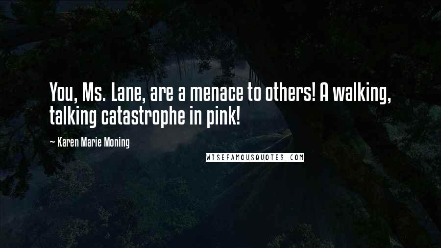 Karen Marie Moning Quotes: You, Ms. Lane, are a menace to others! A walking, talking catastrophe in pink!