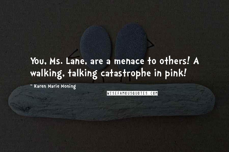 Karen Marie Moning Quotes: You, Ms. Lane, are a menace to others! A walking, talking catastrophe in pink!