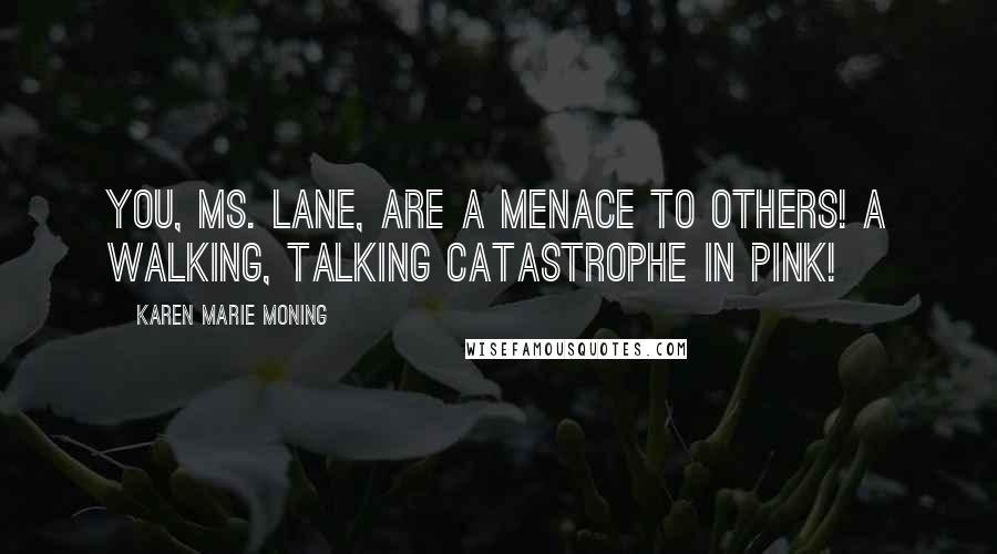 Karen Marie Moning Quotes: You, Ms. Lane, are a menace to others! A walking, talking catastrophe in pink!