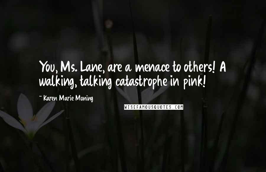 Karen Marie Moning Quotes: You, Ms. Lane, are a menace to others! A walking, talking catastrophe in pink!
