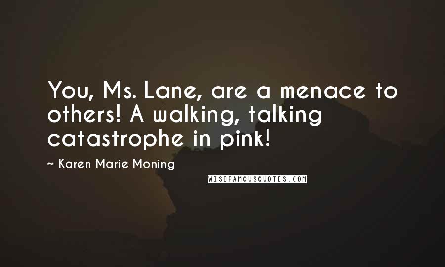 Karen Marie Moning Quotes: You, Ms. Lane, are a menace to others! A walking, talking catastrophe in pink!