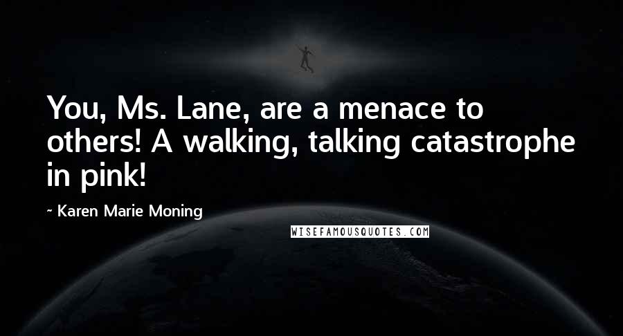 Karen Marie Moning Quotes: You, Ms. Lane, are a menace to others! A walking, talking catastrophe in pink!