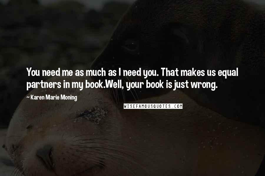 Karen Marie Moning Quotes: You need me as much as I need you. That makes us equal partners in my book.Well, your book is just wrong.