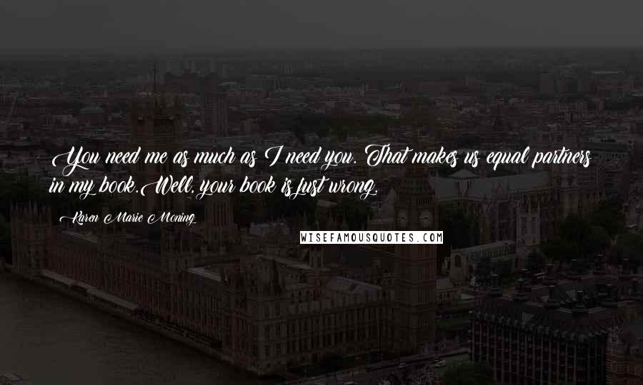 Karen Marie Moning Quotes: You need me as much as I need you. That makes us equal partners in my book.Well, your book is just wrong.