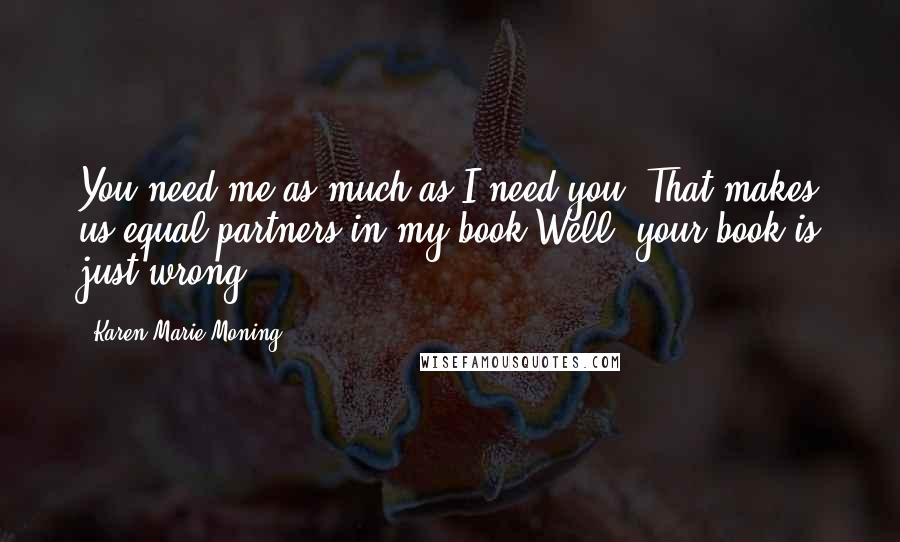 Karen Marie Moning Quotes: You need me as much as I need you. That makes us equal partners in my book.Well, your book is just wrong.
