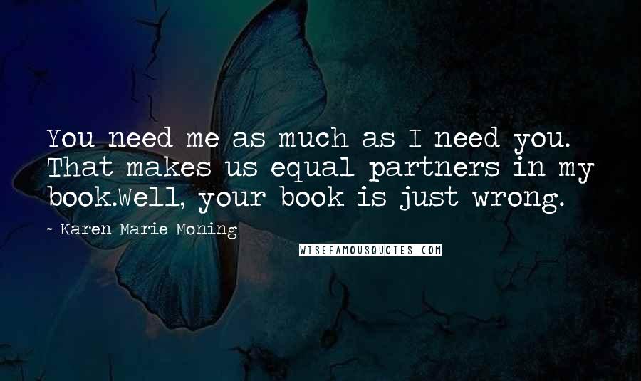 Karen Marie Moning Quotes: You need me as much as I need you. That makes us equal partners in my book.Well, your book is just wrong.