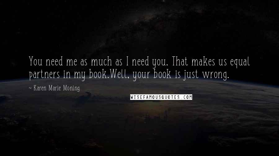 Karen Marie Moning Quotes: You need me as much as I need you. That makes us equal partners in my book.Well, your book is just wrong.