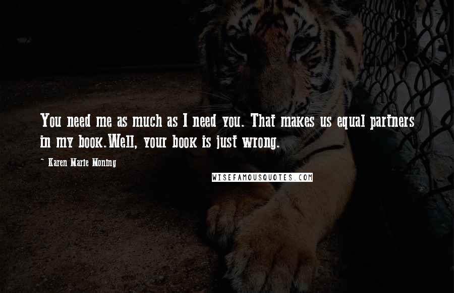 Karen Marie Moning Quotes: You need me as much as I need you. That makes us equal partners in my book.Well, your book is just wrong.