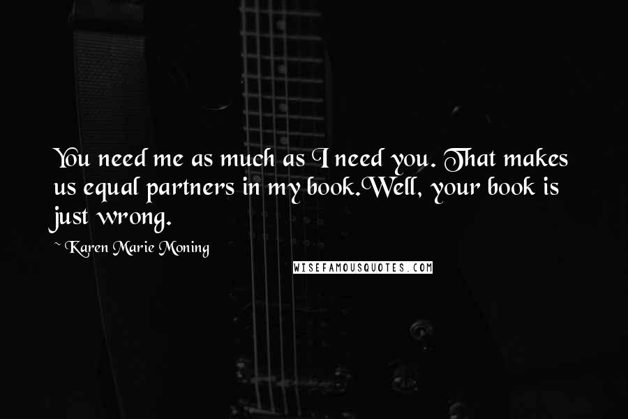 Karen Marie Moning Quotes: You need me as much as I need you. That makes us equal partners in my book.Well, your book is just wrong.