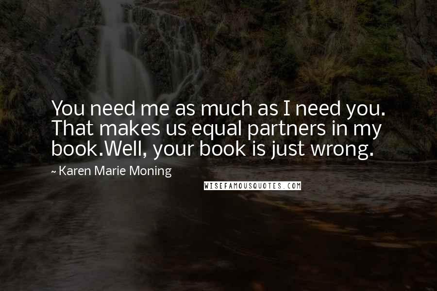 Karen Marie Moning Quotes: You need me as much as I need you. That makes us equal partners in my book.Well, your book is just wrong.