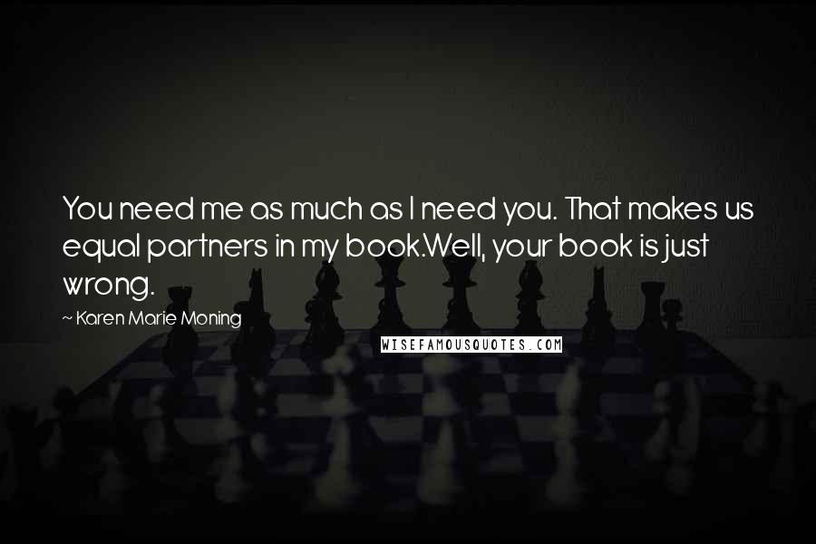 Karen Marie Moning Quotes: You need me as much as I need you. That makes us equal partners in my book.Well, your book is just wrong.