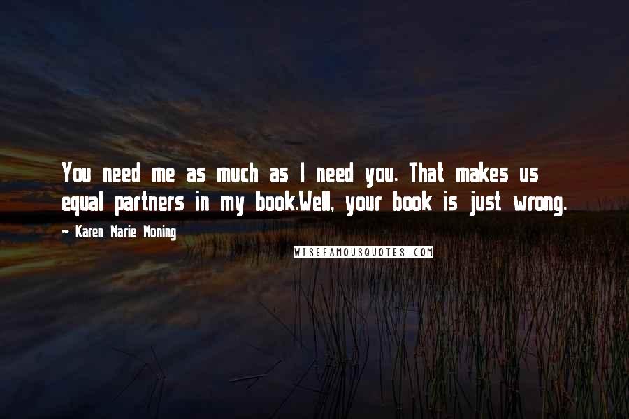 Karen Marie Moning Quotes: You need me as much as I need you. That makes us equal partners in my book.Well, your book is just wrong.