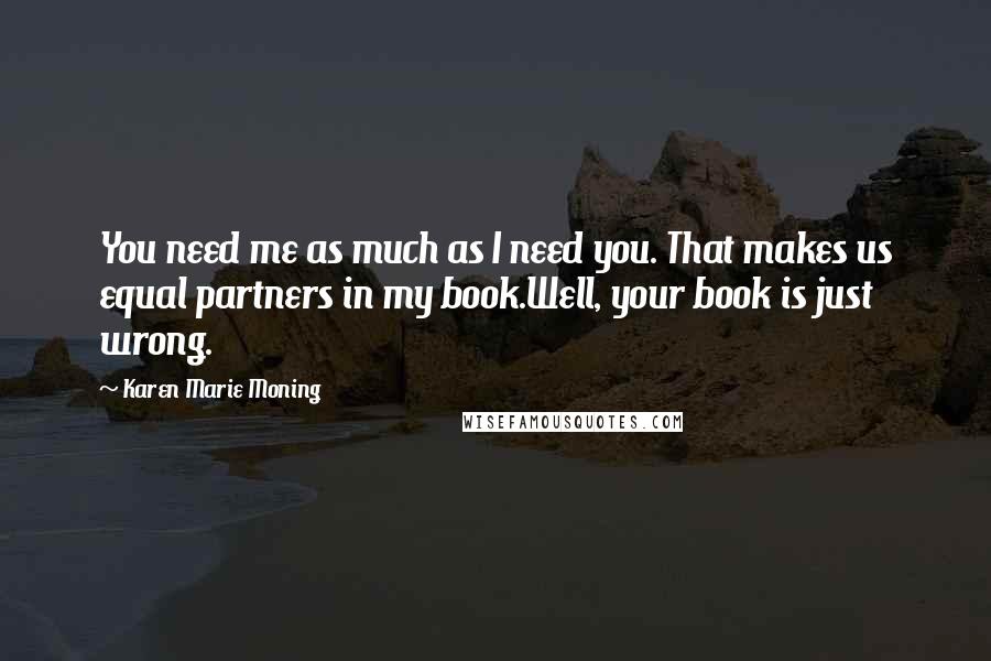 Karen Marie Moning Quotes: You need me as much as I need you. That makes us equal partners in my book.Well, your book is just wrong.