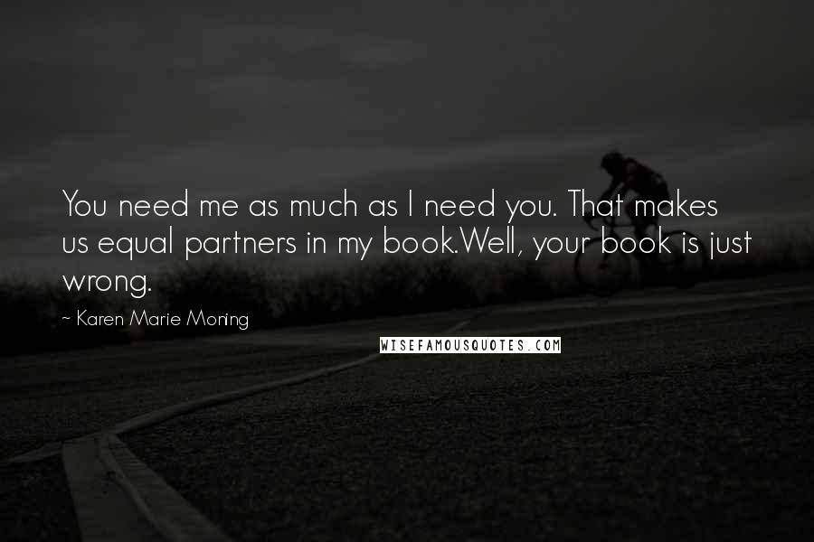 Karen Marie Moning Quotes: You need me as much as I need you. That makes us equal partners in my book.Well, your book is just wrong.