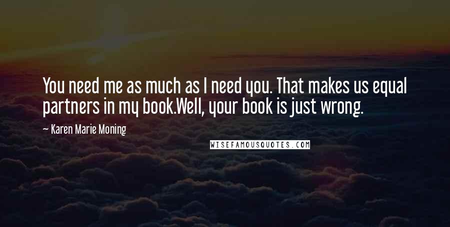 Karen Marie Moning Quotes: You need me as much as I need you. That makes us equal partners in my book.Well, your book is just wrong.