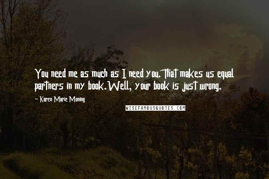 Karen Marie Moning Quotes: You need me as much as I need you. That makes us equal partners in my book.Well, your book is just wrong.