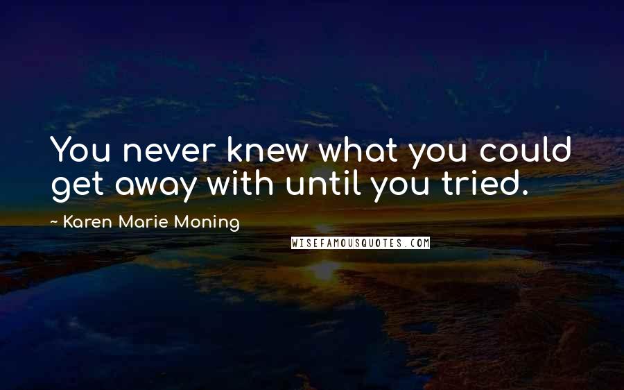 Karen Marie Moning Quotes: You never knew what you could get away with until you tried.