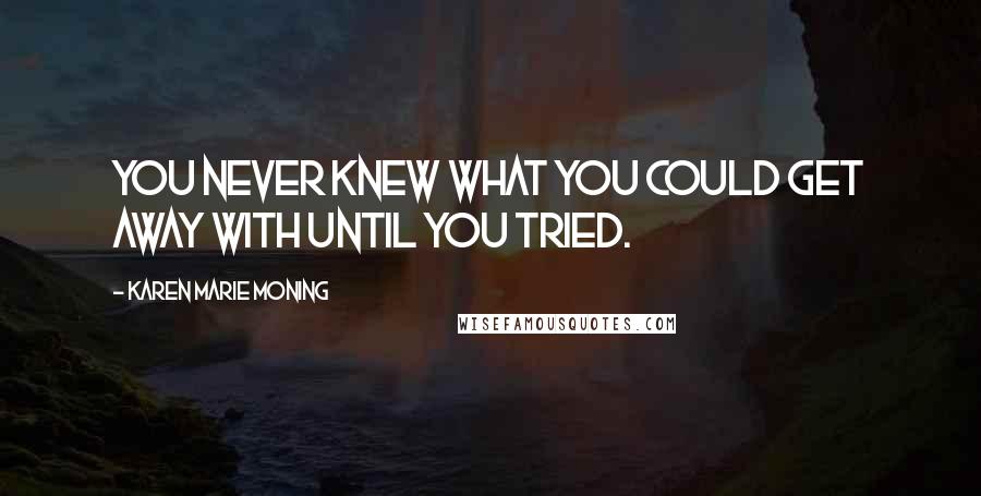 Karen Marie Moning Quotes: You never knew what you could get away with until you tried.