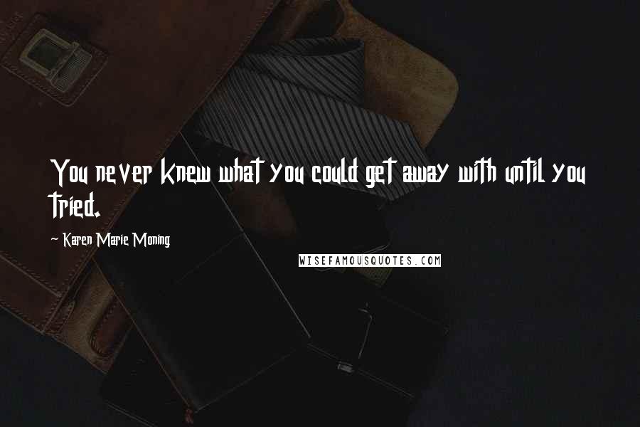 Karen Marie Moning Quotes: You never knew what you could get away with until you tried.